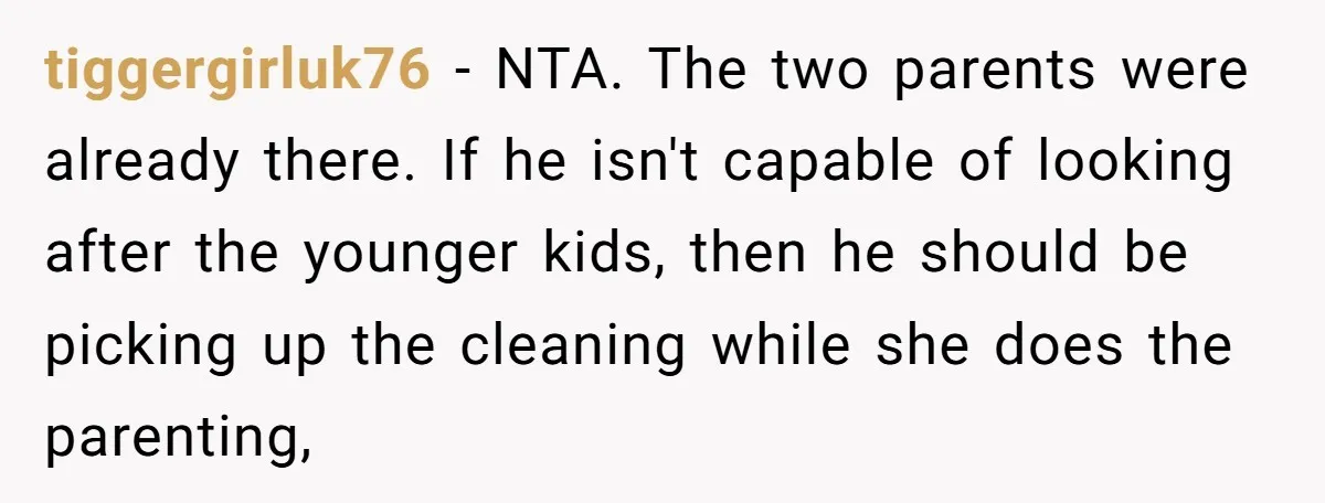 tiggergirluk76 − NTA. The two parents were already there. If he isn't capable of looking after the younger kids, then he should be picking up the cleaning while she does...
