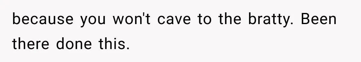 because you won't cave to the bratty. Been there done this.