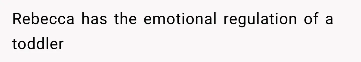 Rebecca has the emotional regulation of a toddler