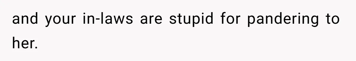 and your in-laws are stupid for pandering to her.