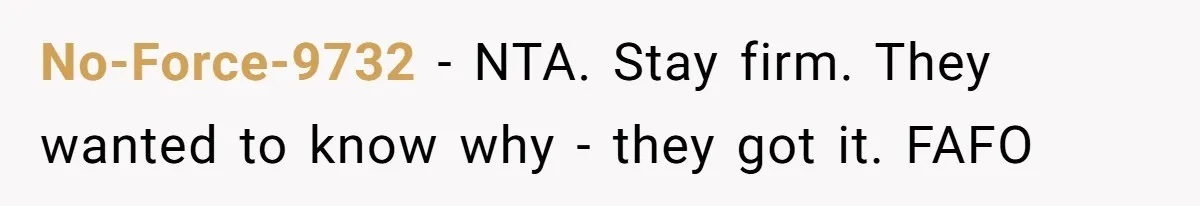 No-Force-9732 − NTA. Stay firm. They wanted to know why - they got it. FAFO