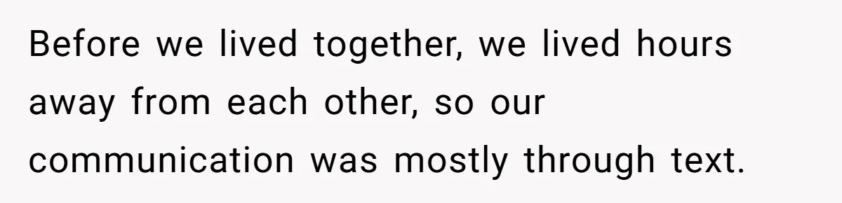 Before we lived together, we lived hours away from each other, so our communication was mostly through text.