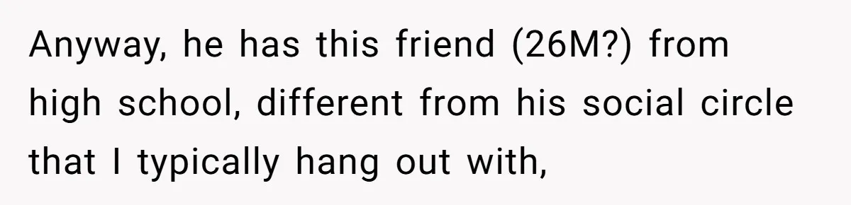 Anyway, he has this friend (26M?) from high school, different from his social circle that I typically hang out with,