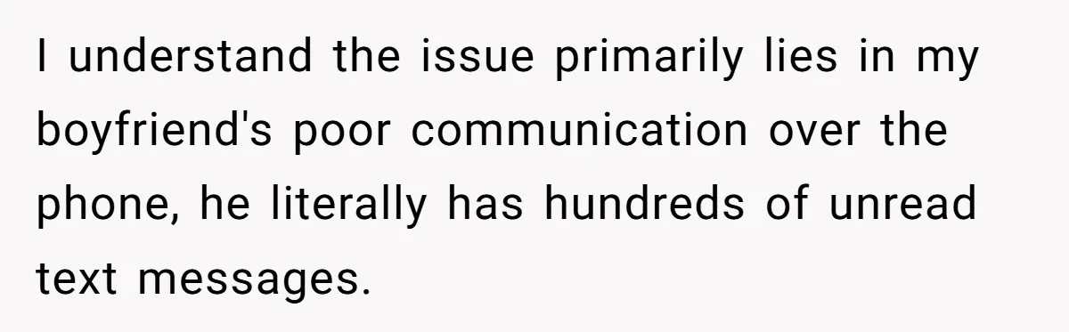 I understand the issue primarily lies in my boyfriend's poor communication over the phone, he literally has hundreds of unread text messages.