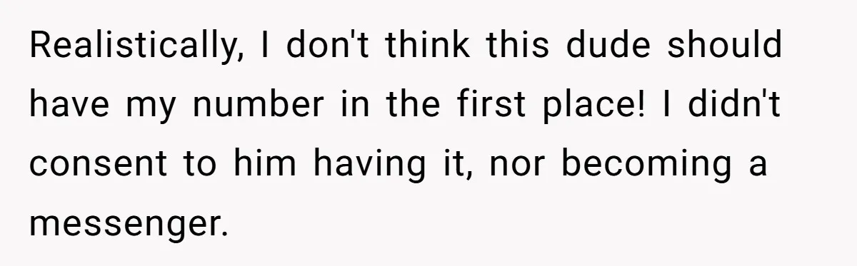 Realistically, I don't think this dude should have my number in the first place! I didn't consent to him having it, nor becoming a messenger.