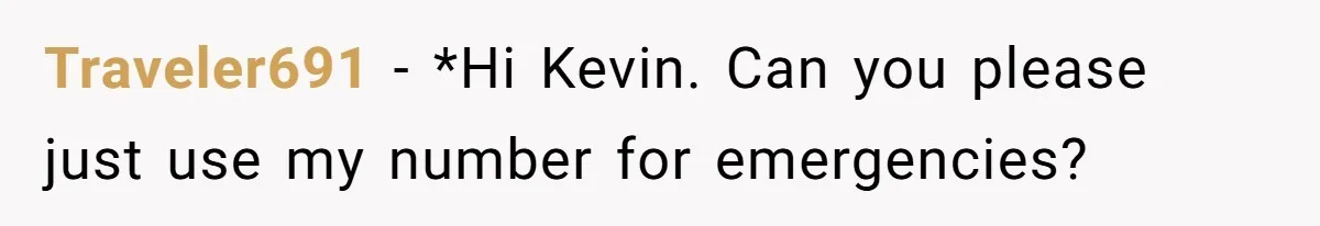 Traveler691 − *Hi Kevin. Can you please just use my number for emergencies?