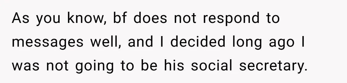 As you know, bf does not respond to messages well, and I decided long ago I was not going to be his social secretary.