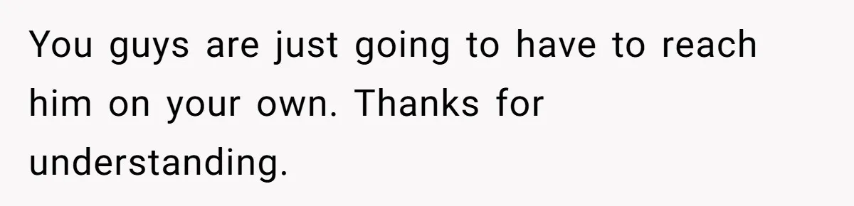 You guys are just going to have to reach him on your own. Thanks for understanding.