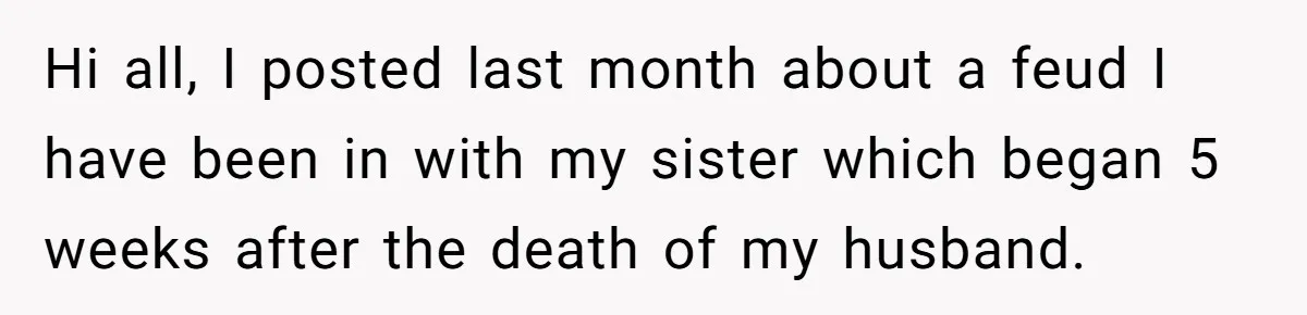 Hi all, I posted last month about a feud I have been in with my sister which began 5 weeks after the death of my husband.