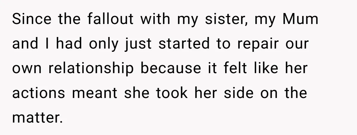 Since the fallout with my sister, my Mum and I had only just started to repair our own relationship because it felt like her actions meant she took her side...