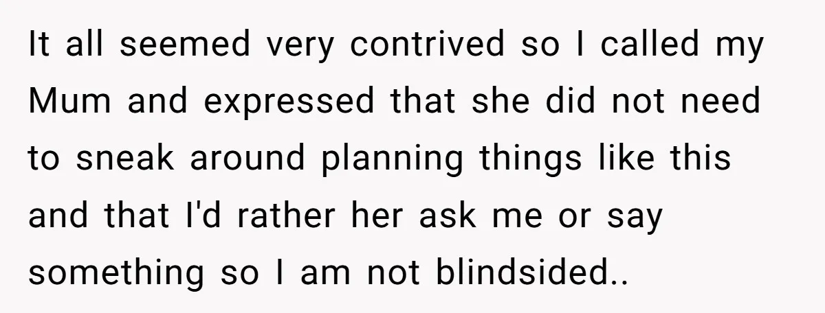 It all seemed very contrived so I called my Mum and expressed that she did not need to sneak around planning things like this and that I'd rather her ask...