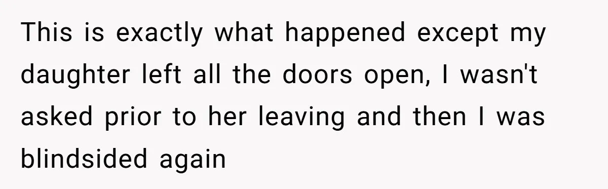 This is exactly what happened except my daughter left all the doors open, I wasn't asked prior to her leaving and then I was blindsided again