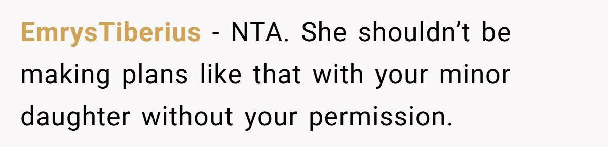 EmrysTiberius − NTA. She shouldn’t be making plans like that with your minor daughter without your permission.