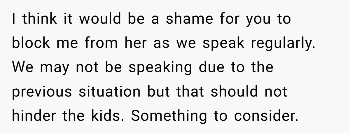 I think it would be a shame for you to block me from her as we speak regularly. We may not be speaking due to the previous situation but that...