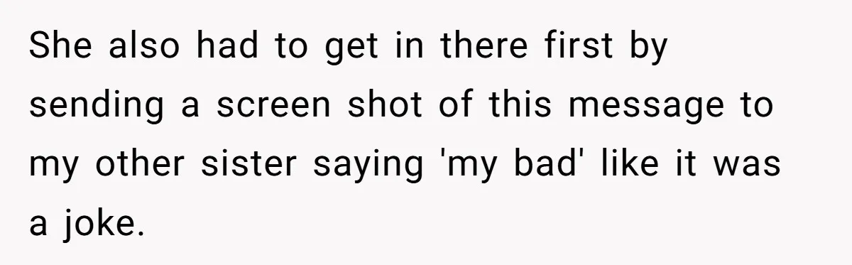 She also had to get in there first by sending a screen shot of this message to my other sister saying 'my bad' like it was a joke.