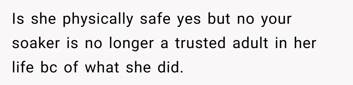 Is she physically safe yes but no your soaker is no longer a trusted adult in her life bc of what she did.