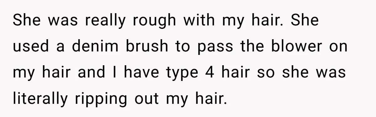 She was really rough with my hair. She used a denim brush to pass the blower on my hair and I have type 4 hair so she was literally ripping...