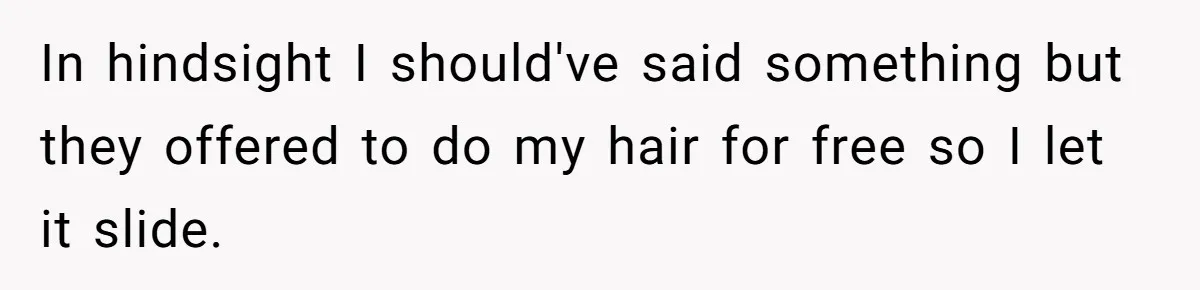 In hindsight I should've said something but they offered to do my hair for free so I let it slide.