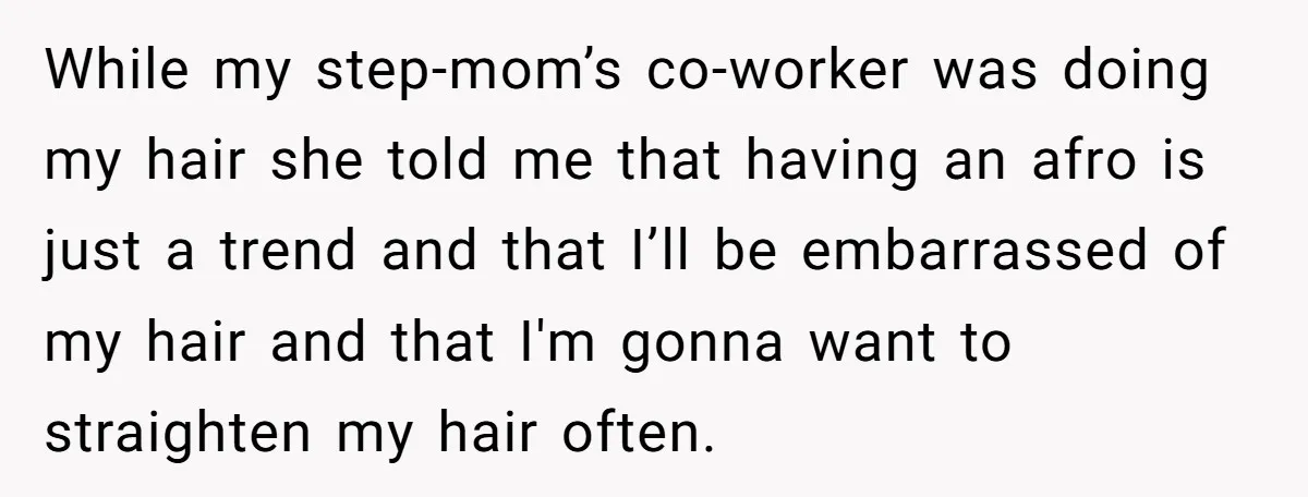 While my step-mom’s co-worker was doing my hair she told me that having an afro is just a trend and that I’ll be embarrassed of my hair and that I'm...