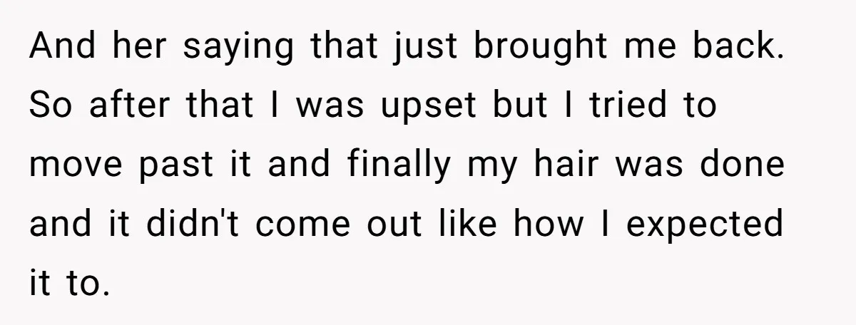 And her saying that just brought me back. So after that I was upset but I tried to move past it and finally my hair was done and it didn't...