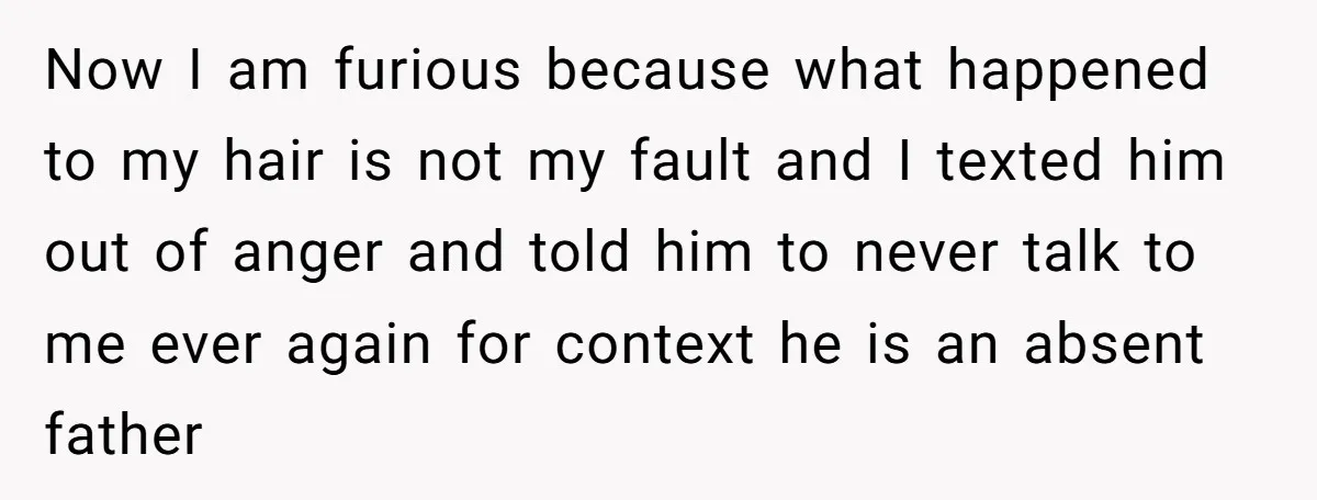 Now I am furious because what happened to my hair is not my fault and I texted him out of anger and told him to never talk to me ever...