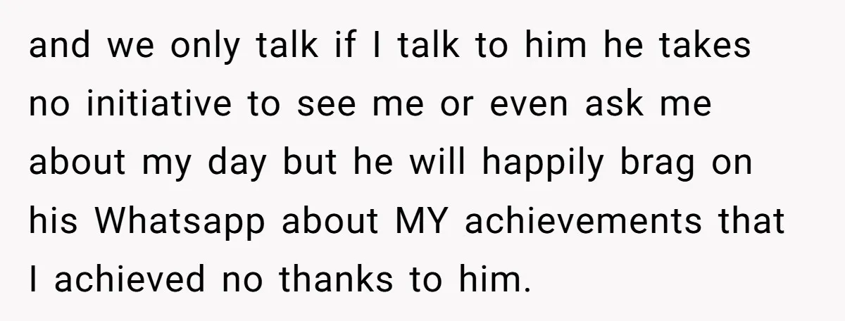 and we only talk if I talk to him he takes no initiative to see me or even ask me about my day but he will happily brag on his...