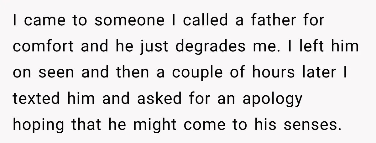 I came to someone I called a father for comfort and he just degrades me. I left him on seen and then a couple of hours later I texted him...