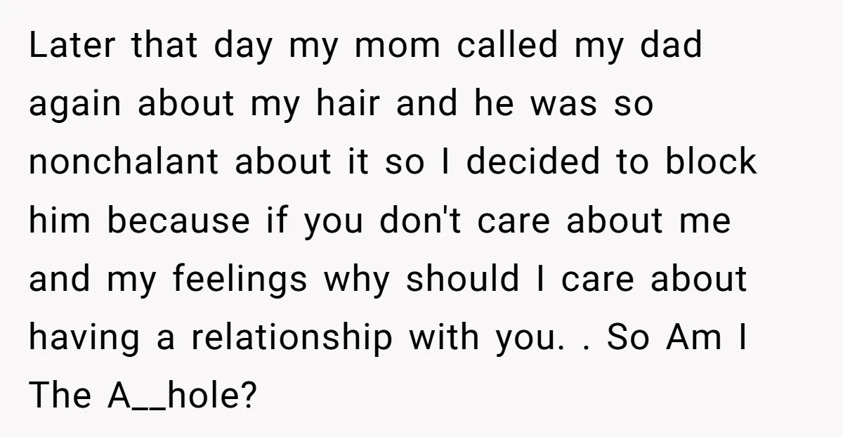 Later that day my mom called my dad again about my hair and he was so nonchalant about it so I decided to block him because if you don't care...