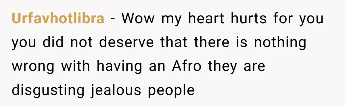Urfavhotlibra − Wow my heart hurts for you you did not deserve that there is nothing wrong with having an Afro they are disgusting jealous people
