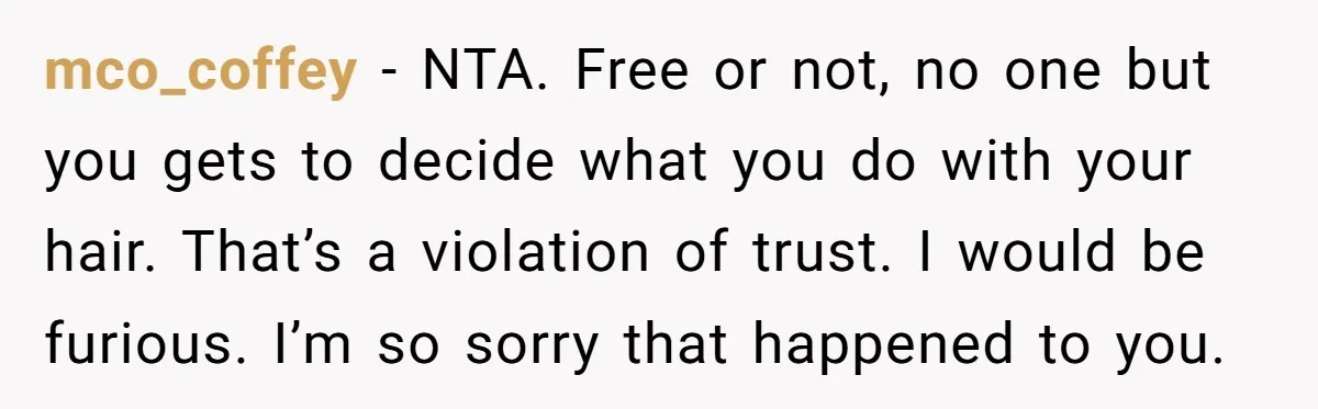 mco_coffey − NTA. Free or not, no one but you gets to decide what you do with your hair. That’s a violation of trust. I would be furious. I’m so...