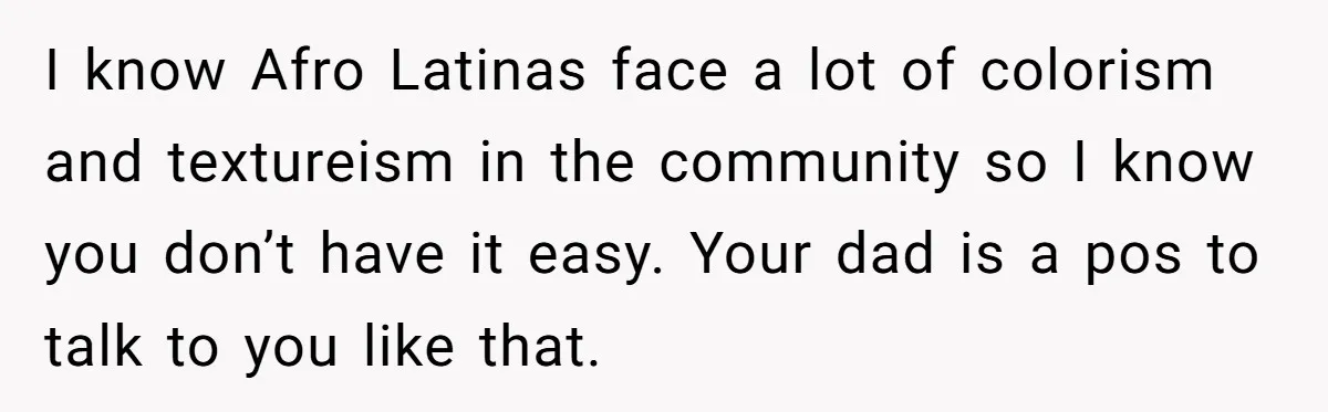 I know Afro Latinas face a lot of colorism and textureism in the community so I know you don’t have it easy. Your dad is a pos to talk to...