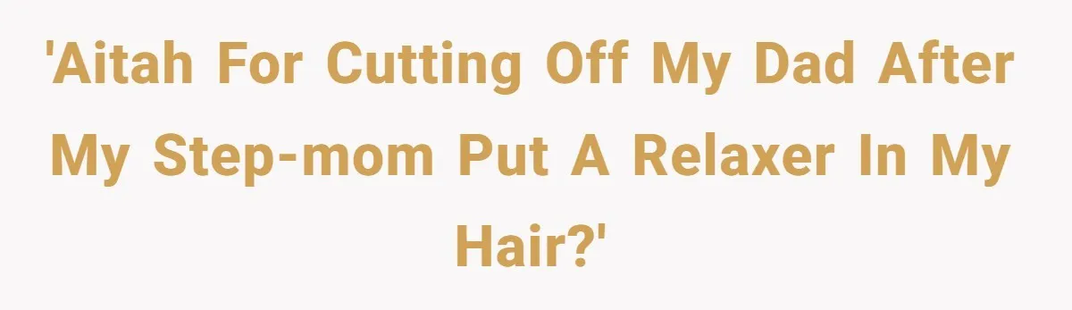 'AITAH for cutting off my dad after my step-mom put a relaxer in my hair?'