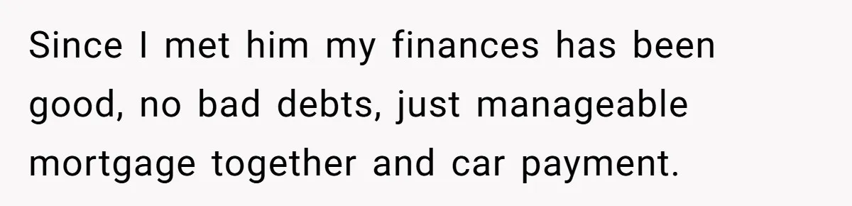 This Woman Separated Their Finances After One Argument, and Now Her Husband Says She Went Too Far Since I met him my finances has been good, no bad debts, just manageable mortgage together and car payment.