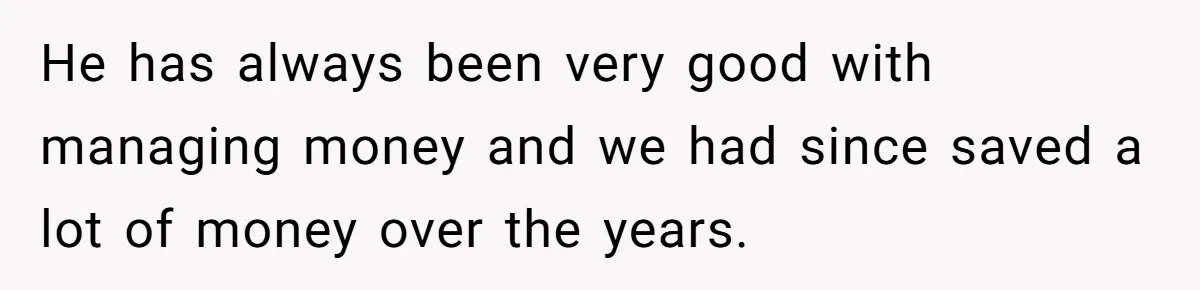 This Woman Separated Their Finances After One Argument, and Now Her Husband Says She Went Too Far He has always been very good with managing money and we had since saved a lot of money over the years.