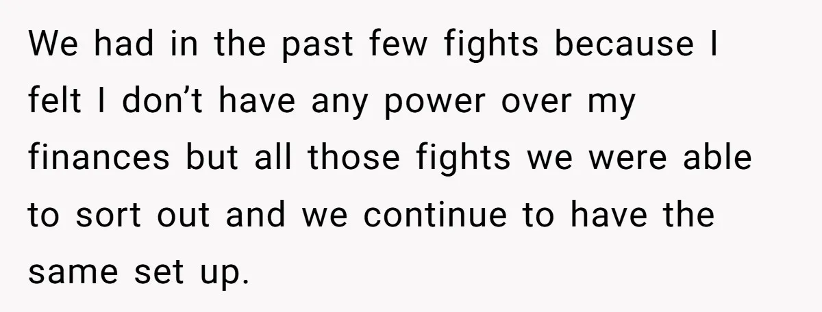 This Woman Separated Their Finances After One Argument, and Now Her Husband Says She Went Too Far We had in the past few fights because I felt I don’t have any power over my finances but all those fights we were able to sort out and we...