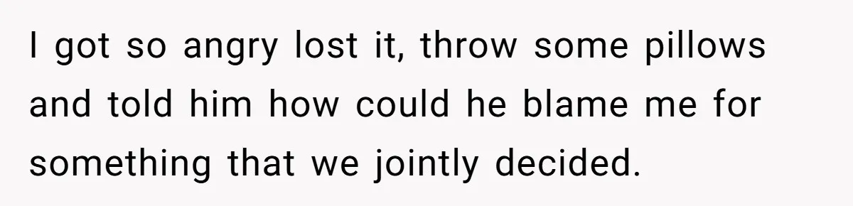 This Woman Separated Their Finances After One Argument, and Now Her Husband Says She Went Too Far I got so angry lost it, throw some pillows and told him how could he blame me for something that we jointly decided.
