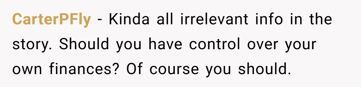 This Woman Separated Their Finances After One Argument, and Now Her Husband Says She Went Too Far CarterPFly − Kinda all irrelevant info in the story. Should you have control over your own finances? Of course you should.