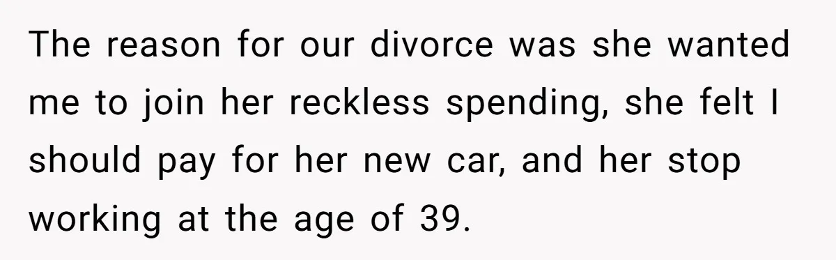 This Woman Separated Their Finances After One Argument, and Now Her Husband Says She Went Too Far The reason for our divorce was she wanted me to join her reckless spending, she felt I should pay for her new car, and her stop working at the age...