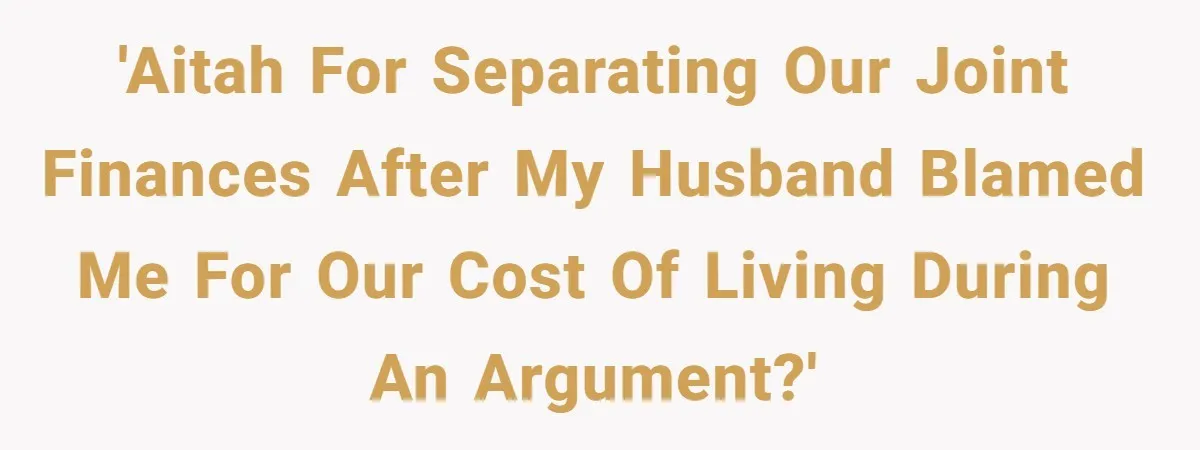 This Woman Separated Their Finances After One Argument, and Now Her Husband Says She Went Too Far 'AITAH for separating our joint finances after my husband blamed me for our cost of living during an argument?'