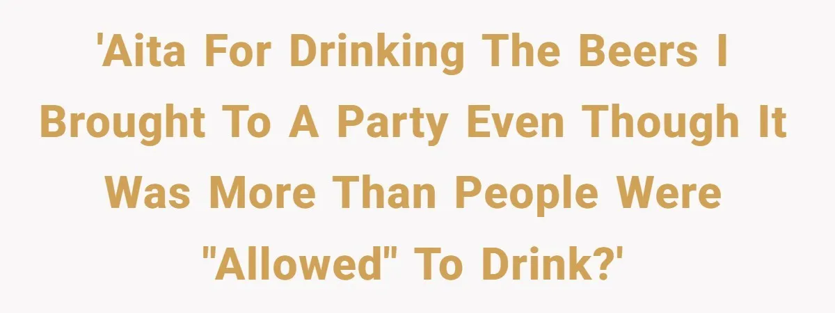 'AITA for drinking the beers I brought to a party even though it was more than people were "allowed" to drink?'