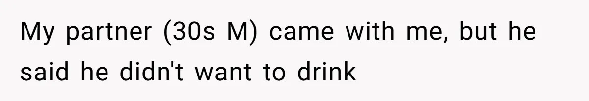 My partner (30s M) came with me, but he said he didn't want to drink