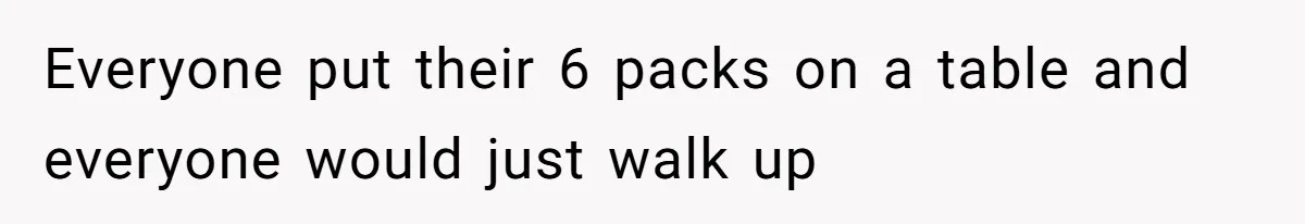 Everyone put their 6 packs on a table and everyone would just walk up