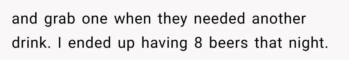and grab one when they needed another drink. I ended up having 8 beers that night.