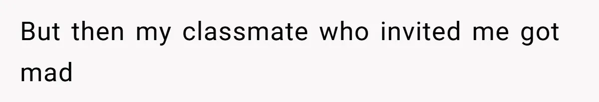 But then my classmate who invited me got mad