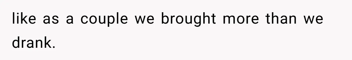 like as a couple we brought more than we drank.