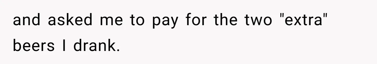 and asked me to pay for the two "extra" beers I drank.
