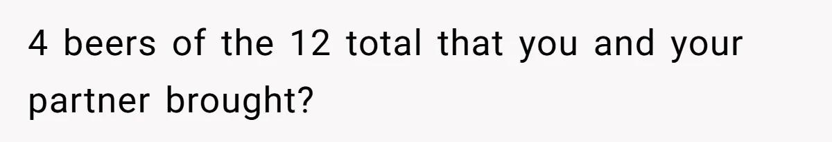 4 beers of the 12 total that you and your partner brought?