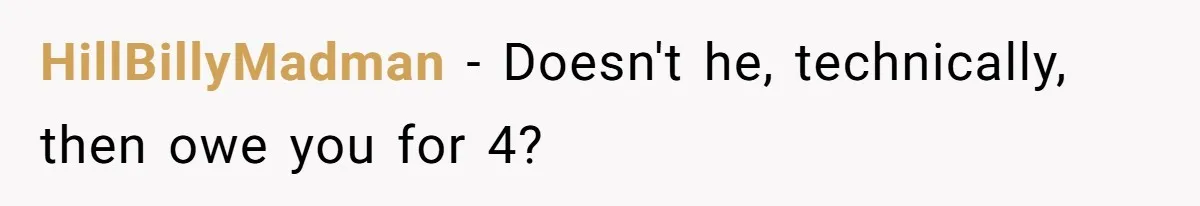 HillBillyMadman − Doesn't he, technically, then owe you for 4?