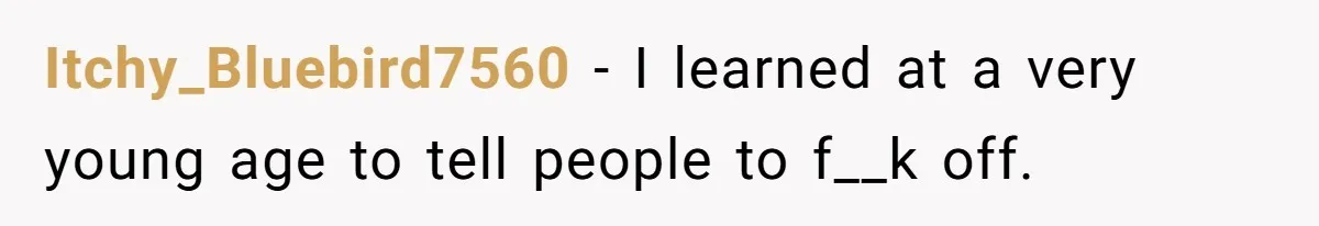 Itchy_Bluebird7560 − I learned at a very young age to tell people to f__k off.