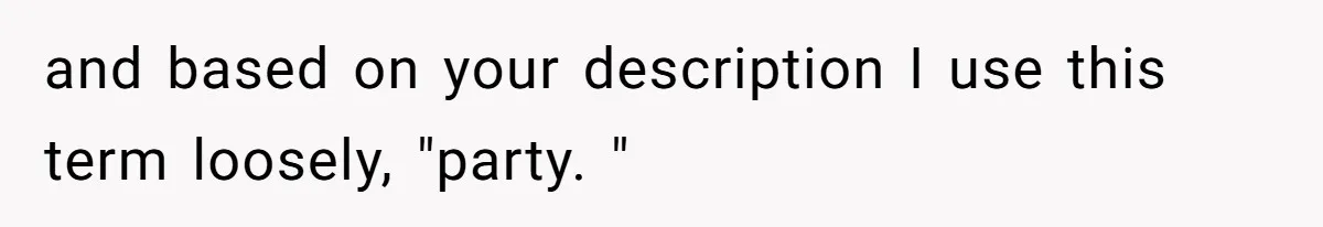 and based on your description I use this term loosely, "party. "